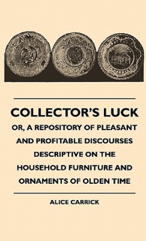 Collector's Luck - Or, A Repository Of Pleasant And Profitable Discourses Descriptive On The Household Furniture And Ornaments Of Olden Time