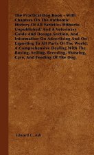 The Practical Dog Book - With Chapters On The Authentic History Of All Varieties Hitherto Unpublished, And A Veterinary Guide And Dosage Section, And 