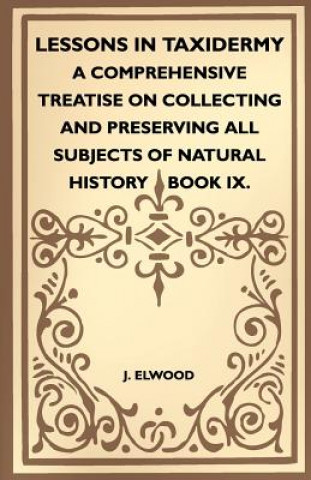 Lessons In Taxidermy - A Comprehensive Treatise On Collecting And Preserving All Subjects Of Natural History - Book IX.