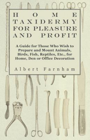 Home Taxidermy or Pleasure and Profit - A Guide for Those Who Wish to Prepare and Mount Animals, Birds, Fish, Reptiles, Etc., for Home, Den or Office 