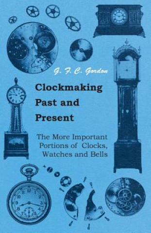 Clockmaking - Past And Present - With Which Is Incorporated The More Important Portions Of 'Clocks, Watches And Bells,' By The Late Lord Grimthorpe Re
