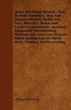 Home Workshop Manual - How To Make Furniture, Ship And Airplane Models, Radio Sets, Toys, Novelties, House And Garden Conveniences, Sporting Equipment