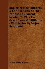 Implements of Billiards. a Concise Look at the Various Equipment Needed to Play the Great Game of Billiards - With Notes by Major Broadfoot