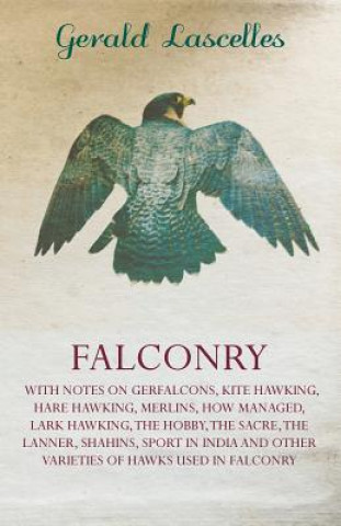 Falconry - With Notes on Gerfalcons, Kite Hawking, Hare Hawking, Merlins, How Managed, Lark Hawking, The Hobby, The Sacre, The Lanner, Shahins, Sport