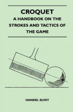 Croquet - A Handbook On The Strokes And Tactics Of The Game