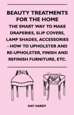 Beauty Treatments For The Home - The Smart Way To Make Draperies, Slip Covers, Lamp Shades, Accessories - How To Upholster And Re-Upholster, Finish An