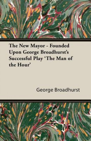 The New Mayor - Founded Upon George Broadhurst's Successful Play 'The Man of the Hour'