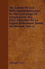 The Family Of Leet With Special Reference To The Genealogy Of Joseph Leete, Esq., F.S.S.,Chevelier De La Legion D'Honneur, South Northwood, Surrey
