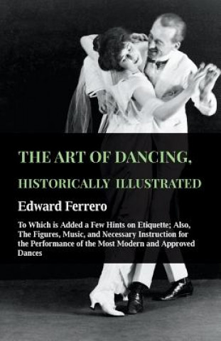 The Art Of Dancing, Historically Illustrated - To Which Is Added A Few Hints On Etiquette; Also, The Figures, Music, And Necessary Instruction For The