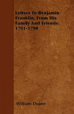Letters To Benjamin Franklin, From His Family And Friends. 1751-1790