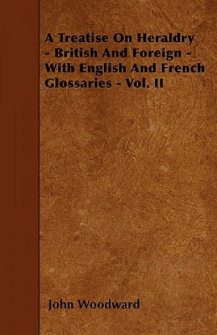 A Treatise on Heraldry - British and Foreign - With English and French Glossaries - Vol. II