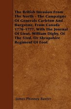The British Invasion From The North - The Campaigns Of Generals Carleton And Burgoyne, From Canada 1776-1777, With The Journal Of Lieut. William Digby