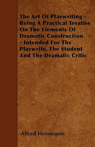 Art Of Playwriting - Being A Practical Treatise On The Elements Of Dramatic Construction - Intended For The Playwrite, The Student And The Dramatic Cr