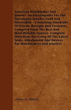 American Watchmaker And Jeweler  An Encyclopedia For The Horologist, Jeweler, Gold And Silversmith - Containing Hundreds Of Private Receipts And Formu