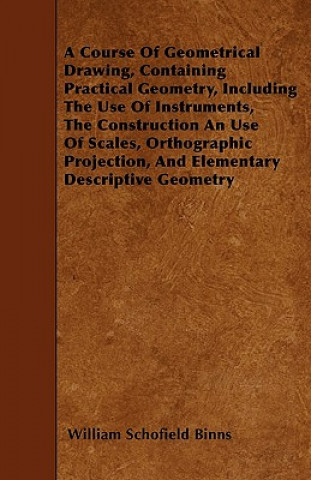 A Course Of Geometrical Drawing, Containing Practical Geometry, Including The Use Of Instruments, The Construction An Use Of Scales, Orthographic Proj