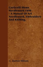 Corticelli Home Needlework 1898 - A Manual Of Art Needlework, Embroidery And Knitting.