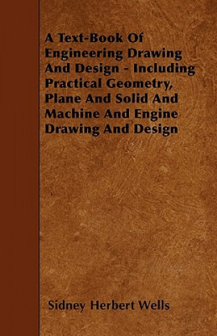 A Text-Book Of Engineering Drawing And Design - Including Practical Geometry, Plane And Solid And Machine And Engine Drawing And Design