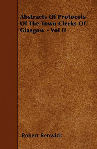 Abstracts Of Protocols Of The Town Clerks Of Glasgow - Vol II