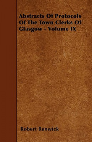 Abstracts Of Protocols Of The Town Clerks Of Glasgow - Volume IX