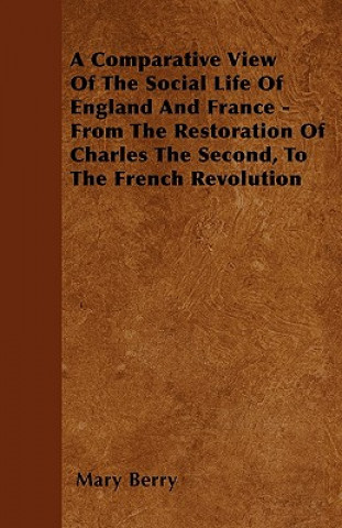 A Comparative View Of The Social Life Of England And France - From The Restoration Of Charles The Second, To The French Revolution