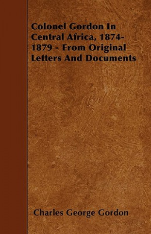 Colonel Gordon In Central Africa, 1874-1879 - From Original Letters And Documents