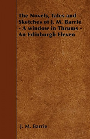 The Novels, Tales and Sketches of J. M. Barrie - A window in Thrums - An Edinburgh Eleven