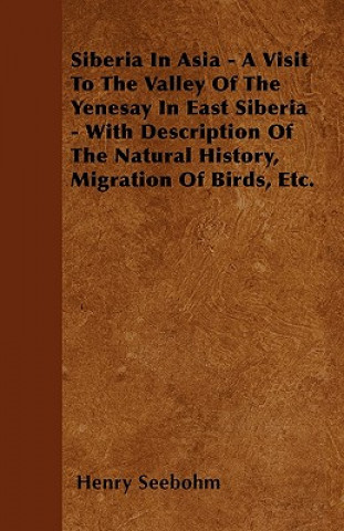 Siberia In Asia - A Visit To The Valley Of The Yenesay In East Siberia - With Description Of The Natural History, Migration Of Birds, Etc.