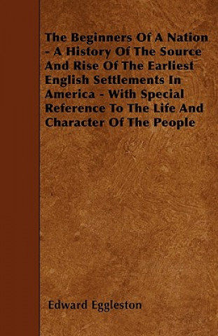 The Beginners Of A Nation - A History Of The Source And Rise Of The Earliest English Settlements In America - With Special Reference To The Life And C