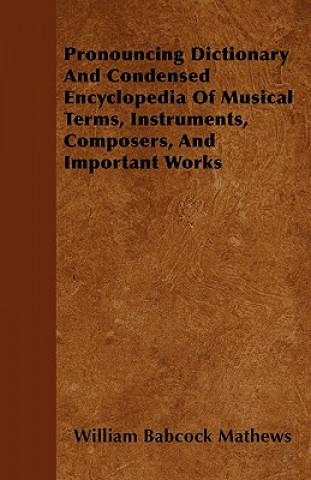 Pronouncing Dictionary And Condensed Encyclopedia Of Musical Terms, Instruments, Composers, And Important Works