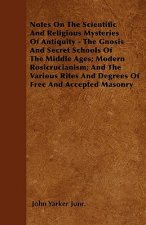 Notes On The Scientific And Religious Mysteries Of Antiquity - The Gnosis And Secret Schools Of The Middle Ages; Modern Rosicrucianism; And The Variou