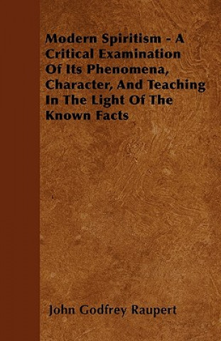 Modern Spiritism - A Critical Examination Of Its Phenomena, Character, And Teaching In The Light Of The Known Facts