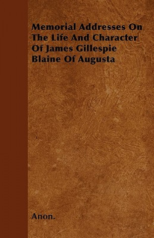 Memorial Addresses On The Life And Character Of James Gillespie Blaine Of Augusta