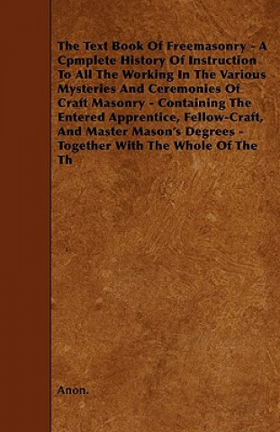 The Text Book Of Freemasonry - A Cpmplete History Of Instruction To All The Working In The Various Mysteries And Ceremonies Of Craft Masonry - Contain