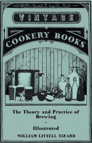 The Theory and Practice of Brewing - Illustrated; Containing the Chemistry, History, and Right Application of All Brewing Ingredients and Products; Fu