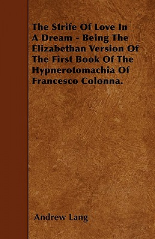 The Strife Of Love In A Dream - Being The Elizabethan Version Of The First Book Of The Hypnerotomachia Of Francesco Colonna.