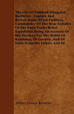 The Life Of Edmund Musgrave Barttelot - Captain And Brevet-Major Royal Fusiliers, Commander Of The Rear Column Of The Emin Pasba Relief Expedition Bei