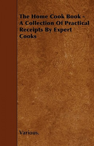 The Home Cook Book - A Collection of Practical Receipts by Expert Cooks