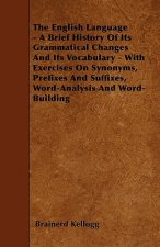 The English Language - A Brief History Of Its Grammatical Changes And Its Vocabulary - With Exercises On Synonyms, Prefixes And Suffixes, Word-Analysi