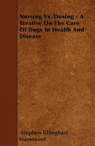 Nursing Vs. Dosing - A Treatise On The Care Of Dogs In Health And Disease