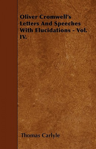 Oliver Cromwell's Letters And Speeches With Elucidations - Vol. IV.