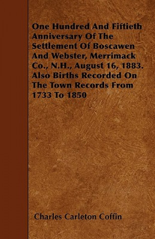 One Hundred And Fiftieth Anniversary Of The Settlement Of Boscawen And Webster, Merrimack Co., N.H., August 16, 1883. Also Births Recorded On The Town