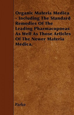 Organic Materia Medica - Including The Standard Remedies Of The Leading Pharmacopoeas As Well As Those Articles Of The Newer Materia Medica.