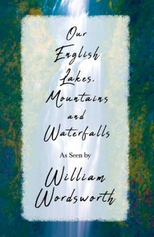 Our English Lakes, Mountains, And Waterfalls, As Seen By William Wordsworth