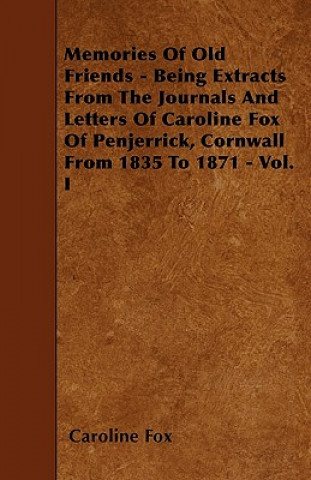 Memories Of Old Friends - Being Extracts From The Journals And Letters Of Caroline Fox Of Penjerrick, Cornwall From 1835 To 1871 - Vol. I