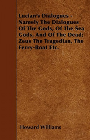 Lucian's Dialogues - Namely The Dialogues Of The Gods, Of The Sea Gods, And Of The Dead; Zeus The Tragedian, The Ferry-Boat Etc.