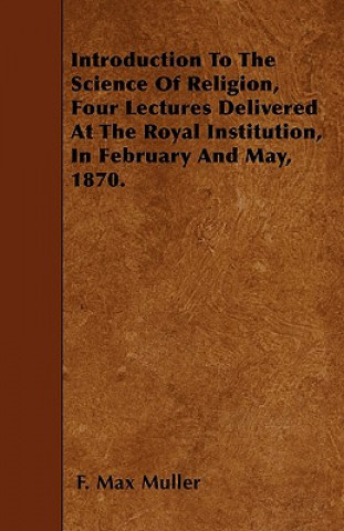 Introduction To The Science Of Religion, Four Lectures Delivered At The Royal Institution, In February And May, 1870.