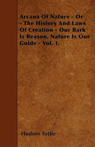 Arcana Of Nature - Or - The History And Laws Of Creation - Our Bark Is Reason, Nature Is Our Guide - Vol. 1.
