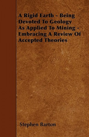 A Rigid Earth - Being Devoted To Geology As Applied To Mining - Embracing A Review Of Accepted Theories