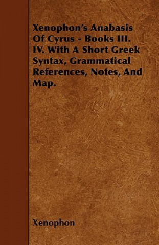 Xenophon's Anabasis Of Cyrus - Books III. IV. With A Short Greek Syntax, Grammatical References, Notes, And Map.