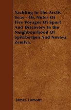 Yachting in the Arctic Seas - Or, Notes of Five Voyages of Sport and Discovery in the Neighbourhood of Spitzbergen and Novaya Zemlya.
